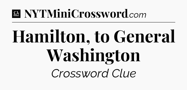 Hamilton, to General Washington - LA Times Crossword