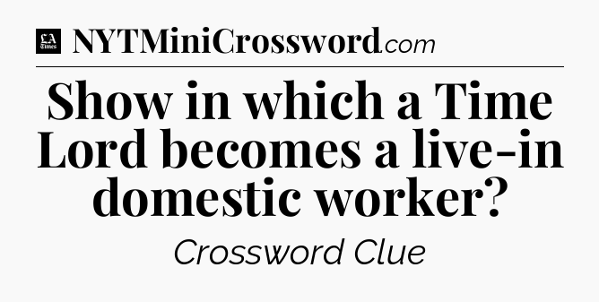 Show in which a Time Lord becomes a live-in domestic worker - LA Times Crossword