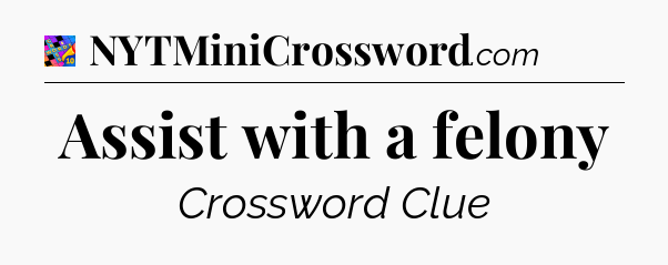 Assist with a felony Crossword Clue