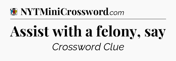 Assist with a felony, say Crossword Clue