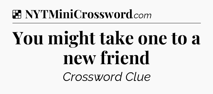 Solution: You might take one to a new friend - NYT Crossword