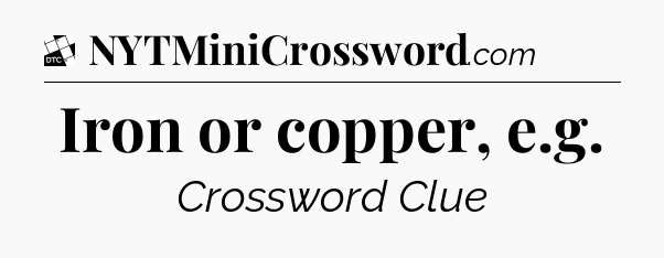Iron or copper, e.g - Daily Themed Classic Crossword