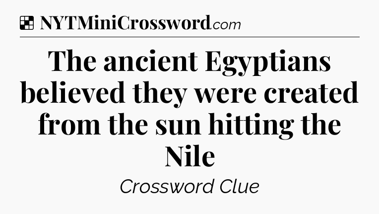 Solution: The ancient Egyptians believed they were created from the sun hitting the Nile - NYT Crossword