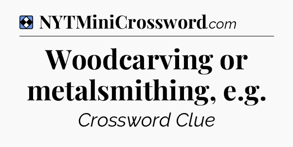 Solution: Woodcarving or metalsmithing, e.g - NYT Mini Crossword