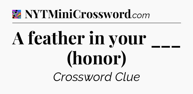 A feather in your ___ (honor) Crossword Clue