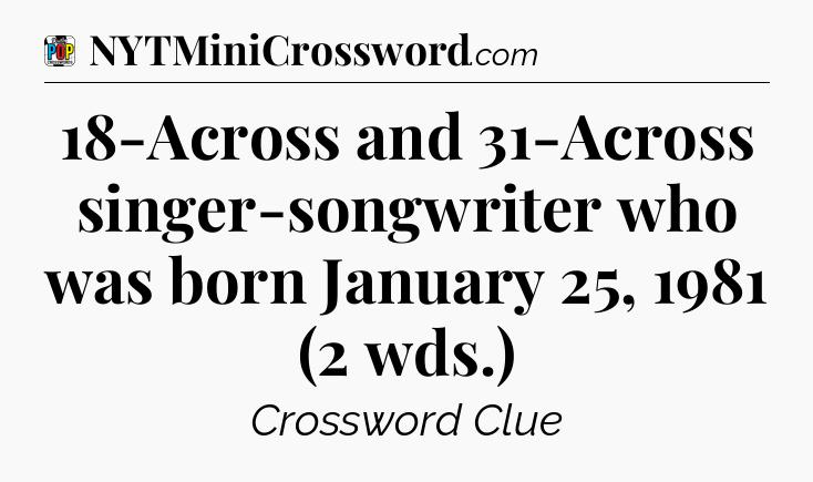 18-Across and 31-Across singer-songwriter who was born January 25, 1981 (2 wds.) Crossword Clue