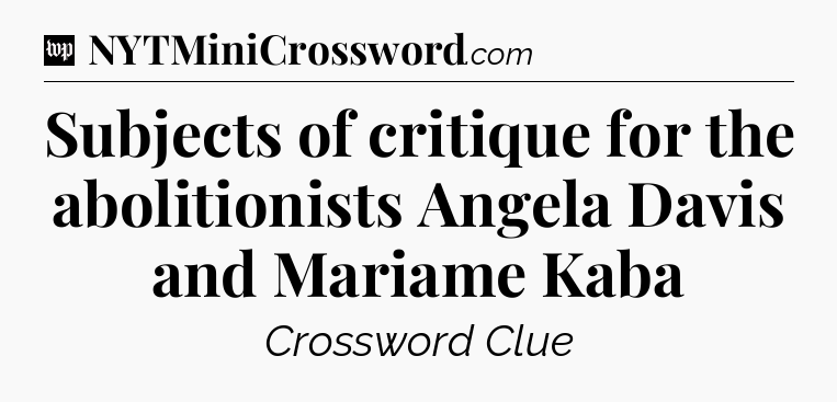 Subjects of critique for the abolitionists Angela Davis and Mariame Kaba Crossword Clue