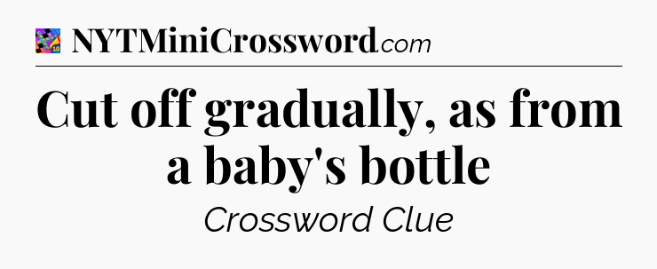 Cut off gradually, as from a baby's bottle Crossword Clue