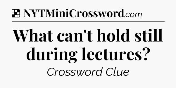 Solution: What can't hold still during lectures - NYT Crossword