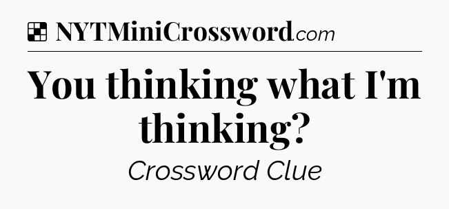 Solution: You thinking what I'm thinking - NYT Crossword