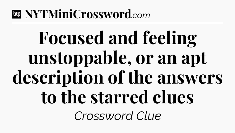 Focused and feeling unstoppable, or an apt description of the answers to the starred clues Crossword Clue