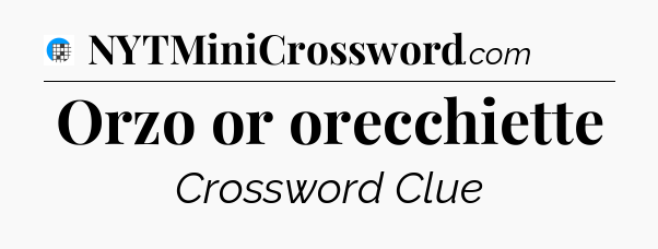Orzo or orecchiette Crossword Clue