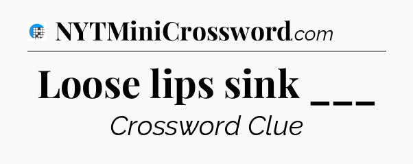 Loose lips sink ___ Crossword Clue