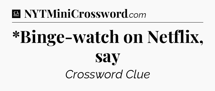 *Binge-watch on Netflix, say - LA Times Crossword