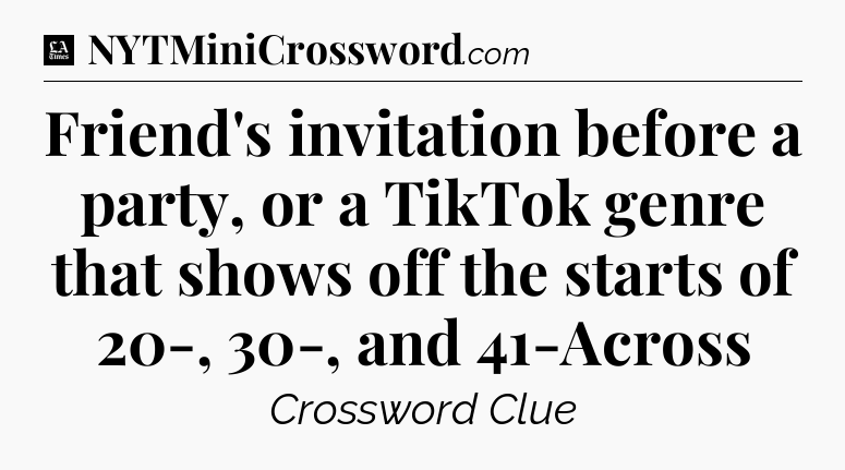 Friend's invitation before a party, or a TikTok genre that shows off the starts of 20-, 30-, and 41-Across - LA Times Crossword