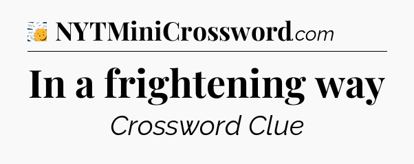 In a frightening way - 7 Little Words