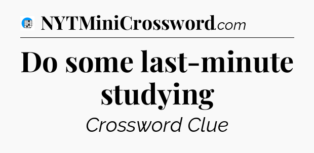 Do some last-minute studying Crossword Clue