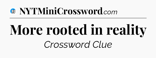 More rooted in reality Crossword Clue
