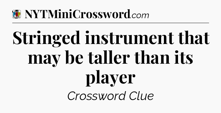 Stringed instrument that may be taller than its player Crossword Clue