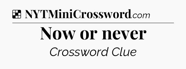 Solution: Now or never - NYT Crossword