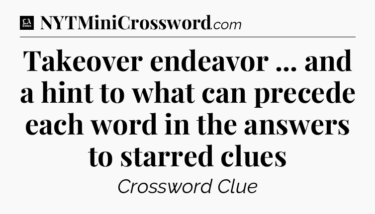 Takeover endeavor ... and a hint to what can precede each word in the answers to starred clues - LA Times Crossword