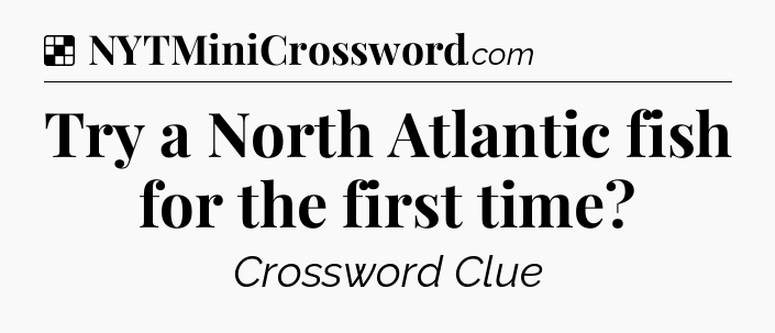 Solution: Try a North Atlantic fish for the first time - NYT Crossword