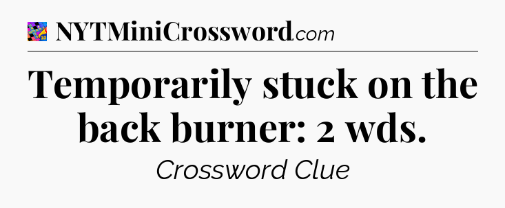 Temporarily stuck on the back burner: 2 wds Crossword Clue