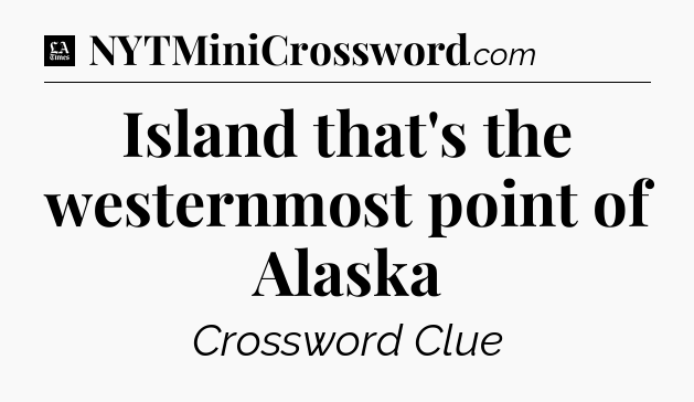 Island that's the westernmost point of Alaska - LA Times Crossword