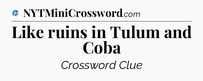 Like ruins in Tulum and Coba Crossword Clue