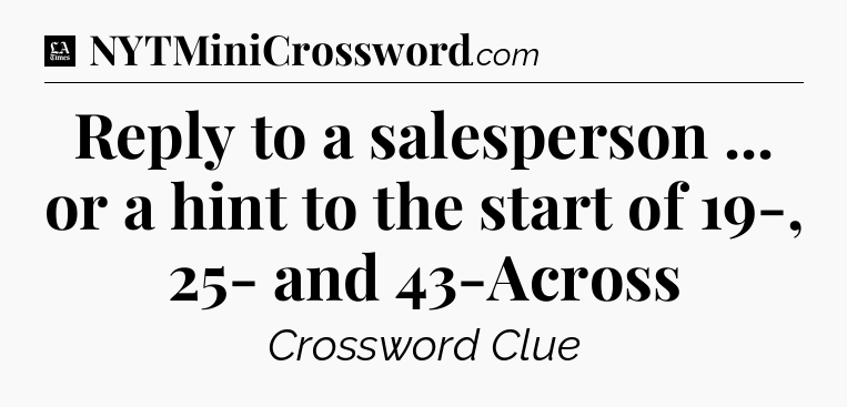 Reply to a salesperson ... or a hint to the start of 19-, 25- and 43-Across - LA Times Crossword