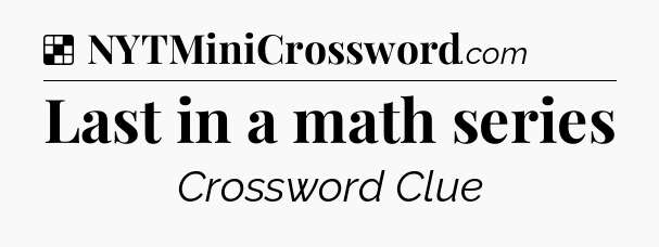Solution: Last in a math series - NYT Crossword