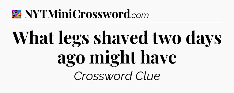 What legs shaved two days ago might have Crossword Clue