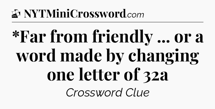 *Far from friendly ... or a word made by changing one letter of 32a - Daily Themed Classic Crossword