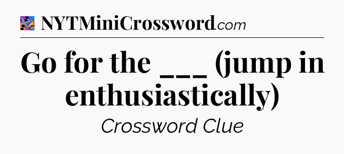 Go for the ___ (jump in enthusiastically) Crossword Clue