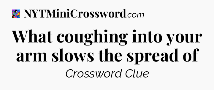 What coughing into your arm slows the spread of Crossword Clue