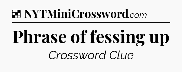 Solution: Phrase of fessing up - NYT Crossword