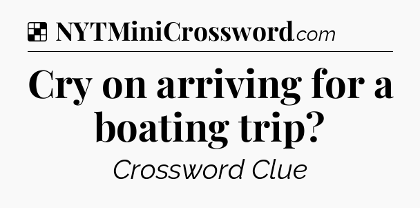 Solution: Cry on arriving for a boating trip - NYT Crossword