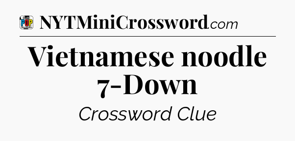 Vietnamese noodle 7-Down Crossword Clue