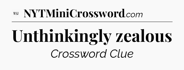 Unthinkingly zealous - WSJ Crossword