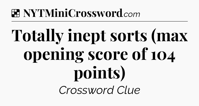 Solution: Totally inept sorts (max opening score of 104 points) - NYT Crossword