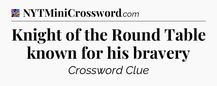 Knight of the Round Table known for his bravery Crossword Clue