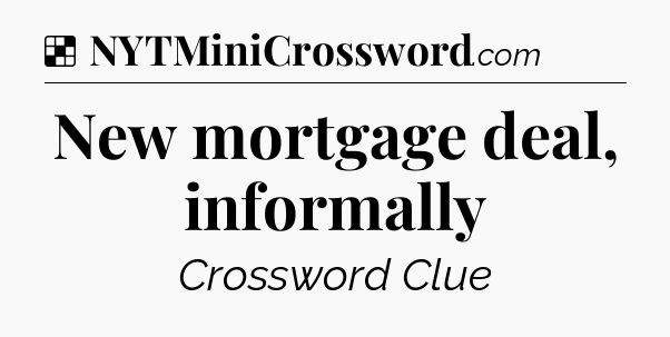 Solution: New mortgage deal, informally - NYT Crossword