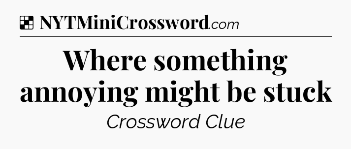 Solution: Where something annoying might be stuck - NYT Crossword