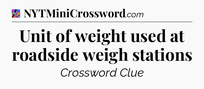 Unit of weight used at roadside weigh stations Crossword Clue