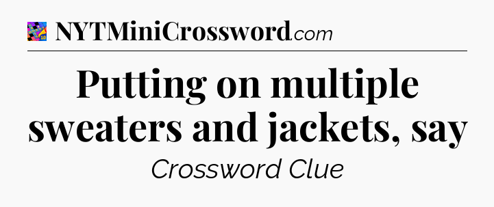 Putting on multiple sweaters and jackets, say Crossword Clue