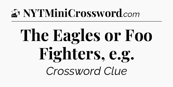 The Eagles or Foo Fighters, e.g - Daily Themed Classic Crossword