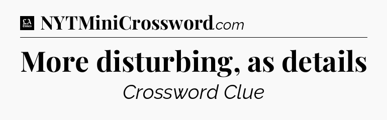 More disturbing, as details - LA Times Crossword