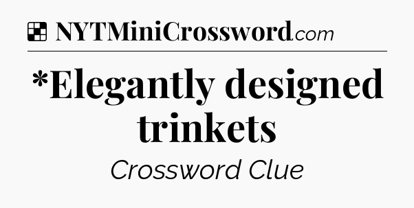 Solution: *Elegantly designed trinkets - NYT Crossword