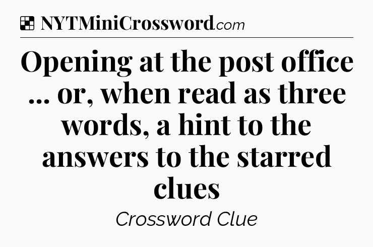 Solution: Opening at the post office ... or, when read as three words, a hint to the answers to the starred clues - NYT Crossword