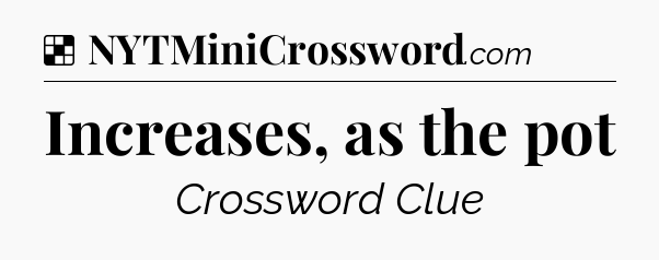 Solution: Increases, as the pot - NYT Crossword